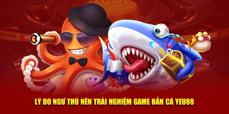 Lý do ngư thủ nên trải nghiệm game bắn cá Yeu88