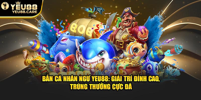 Bắn Cá Nhân Ngư Yeu88 - Trúng Thưởng Cực Đã