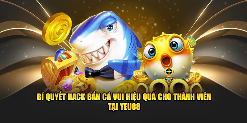 Bí quyết hack bắn cá vui hiệu quả cho thành viên tại yeu88