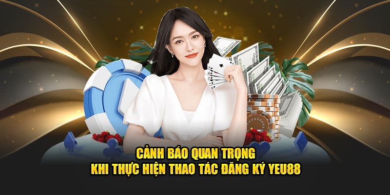 Cảnh báo quan trọng khi thực hiện thao tác đăng ký Yeu88