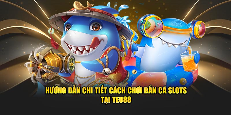 Hướng Dẫn Chi Tiết Cách Chơi Bắn Cá Slots Tại Yeu88