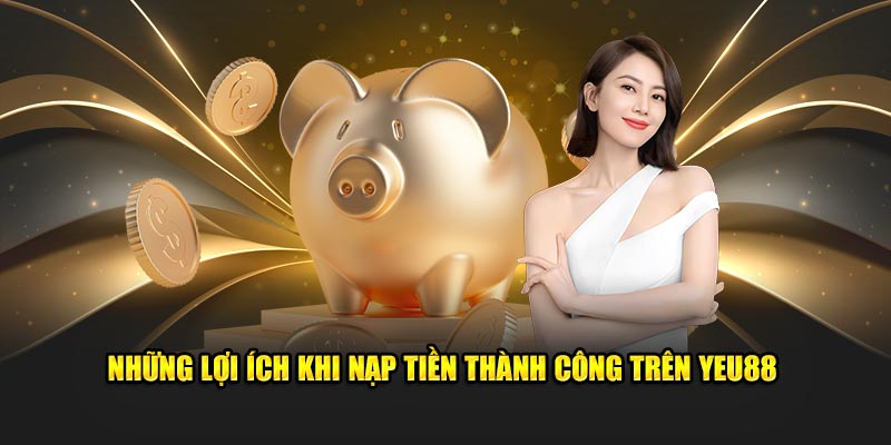 Những lợi ích khi nạp tiền thành công trên Yeu88  