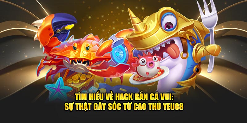 Tìm Hiểu Về Hack Bắn Cá Vui: Sự Thật Gây Sốc Từ Cao Thủ Yeu88